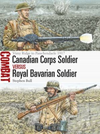 Canadian Corps Soldier vs Royal Bavarian Soldier: Vimy Ridge To Passchendaele 1917 by Stephen Bull