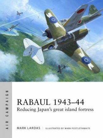 Rabaul 1943-44: Reducing Japan's Great Island Fortress by Mark Lardas