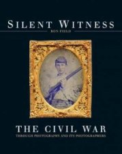 Silent Witness The Civil War Through Photography And Its Photographers