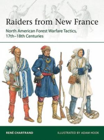 Raiders Of New France: North American Forest Warfare Tactics, 17th-18th Centuries by Rene Chartrand