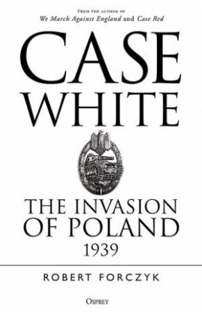 Case White: The Invasion Of Poland 1939 by Robert Forczyk