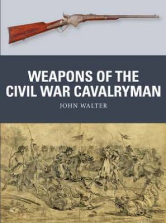 Weapons Of The Civil War Cavalryman by John Walter & Alan Gilliland
