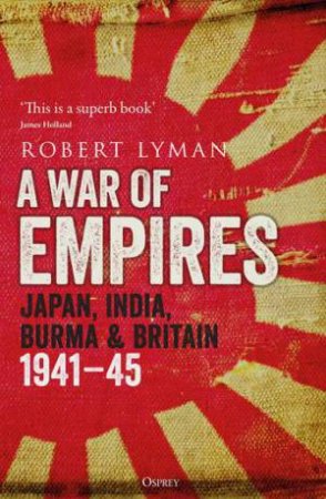 A War Of Empires: Japan, India, Burma And Britain: 1941-45 by Robert Lyman