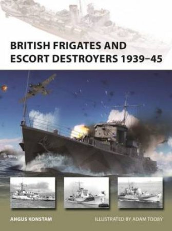 British Frigates and Escort Destroyers 1939–45 by Angus Konstam & Adam Tooby