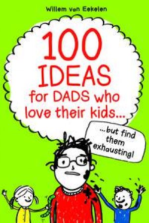 100 Ideas for Dads who love their kids but find them exhausting by Willem van Eekelen