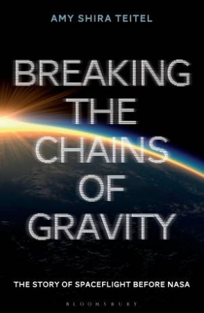 Breaking The Chains Of Gravity: The Story Of Spaceflight Before NASA by Amy Shira Teitel
