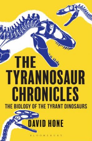 Tyrannosaur Chronicles: The Biology Of The Tyrant Dinosaurs by David Hone