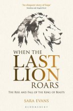 When The Last Lion Roars The Rise And Fall Of The King Of The Beasts