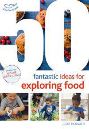 50 Fantastic Ideas For Exploring Food by Judit Horvath & Alistair Bryce-Clegg