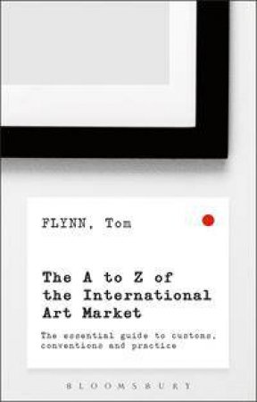 The A To Z Of The International Art Market: The Essential Guide To Customs, Conventions And Practice by Tom Flynn