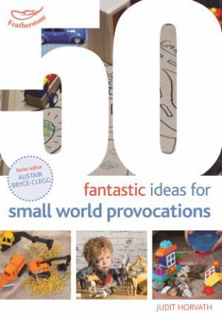 50 Fantastic Ideas For Small World Provocations by Judit Horvath & Alistair Bryce-Clegg