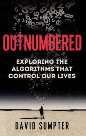 Outnumbered: From Facebook And Google To Fake News And Filter-Bubbles – The Algorithms That Control Our Lives by David Sumpter