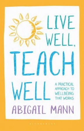 Live Well, Teach Well: A practical approach to wellbeing that works by Abigail Mann
