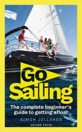 Go Sailing: The Complete Beginner's Guide To Getting Afloat by Simon Jollands