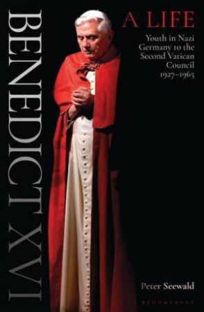 Benedict XVI: A Life: Volume One: Youth In Nazi Germany To The SecondVatican Council 1927-1965 by Peter Seewald