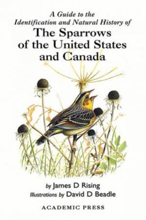 A Guide To The Identification And Natural History Of The Sparrows Of The United States And Canada by James D. Rising