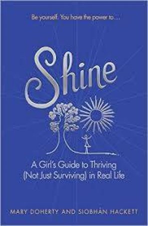 Shine: A Girl's Guide To Thriving (Not Just Surviving) In Real Life by Siobhan Hackett & Mary Doherty