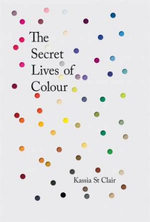 The Secret Lives Of Colour by Kassia St Clair