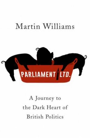 Parliament Ltd: A Journey To The Dark Heart Of British Politics by Martin Williams
