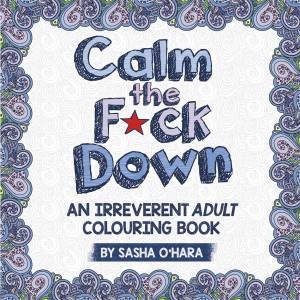 Calm the F*ck Down: An Irreverent Adult Colouring Book by Sasha O'Hara