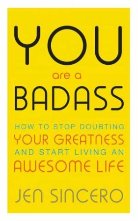 You Are A Badass: How To Stop Doubting Your Greatness And Start Living An Awesome Life by Jen Sincero