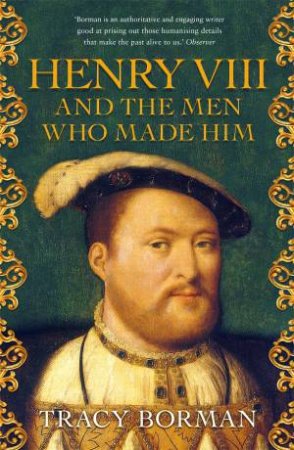 Henry VIII And The Men Who Made Him by Tracy Borman