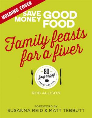 Save Money: Good Food - Family Feasts For A Fiver by Rob Allison