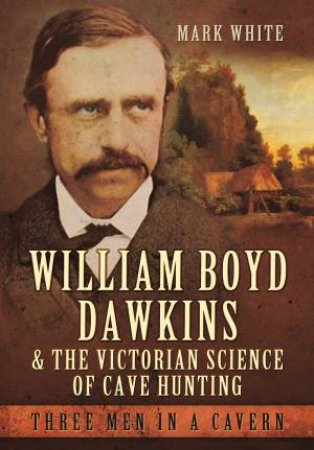 William Boyd Dawkins and the Victorian Science of Cave Hunting by MARK WHITE