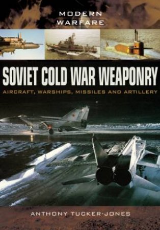 Soviet Cold War Weaponry: Aircraft, Warships and Missiles by ANTHONY TUCKER-JONES