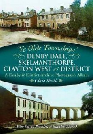 Ye Olde Townships: Denby Dale, Skelmanthorpe, Clayton West and District by HEATH CHRIS