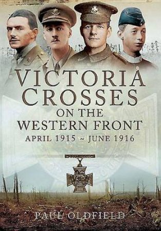 Victoria Crosses On The Western Front - April 1915 To June 1916 by Paul Oldfield