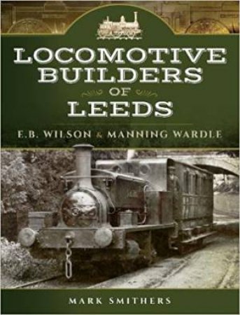 Locomotive Builders Of Leeds : E.B. Wilson And Manning Wardle by Mark Smithers