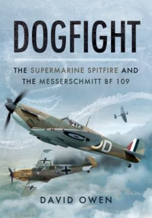 Dogfight: The Supermarine Spitfire and the Messerschmitt Bf109 by DAVID OWEN