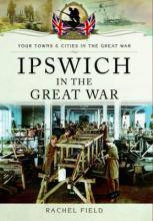 Ipswich in the Great War by FIELD RACHEL