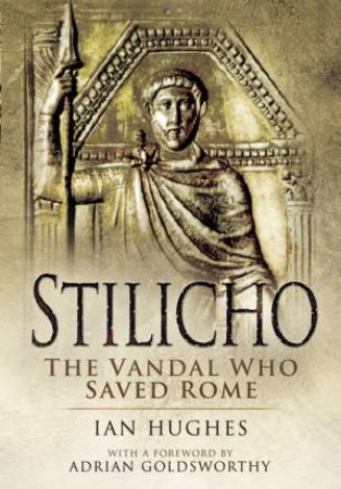 Stilicho: The Vandal Who Saved Rome by IAN HUGHES