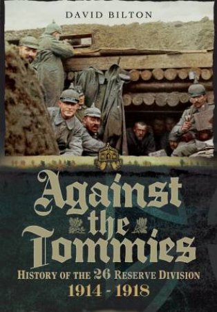 Against the Tommies: History of the 26 Reserve Division 1914 - 1918 by DAVID BILTON