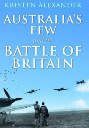 Australia's Few And The Battle Of Britain by Kristen Alexander