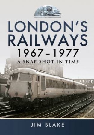 London's Railways 1967 - 1977 by JIM BLAKE