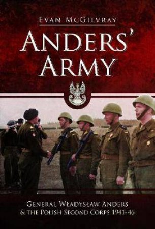 Anders' Army: General Wladyslaw Anders And The Polish Second Corps 1941-46 by Evan McGilvray