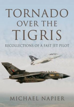 Tornado Over the Tigris: Recollections of a Fast Jet Pilot by MICHAEL NAPIER