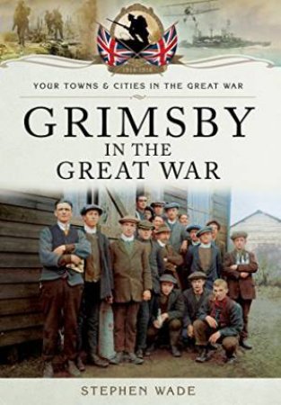 Grimsby in the Great War by WADE STEPHEN