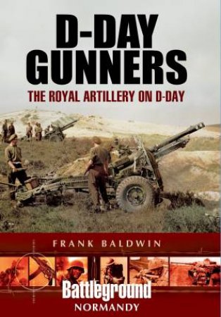D-Day Gunners: The Royal Artillery On D-Day by Frank Baldwin