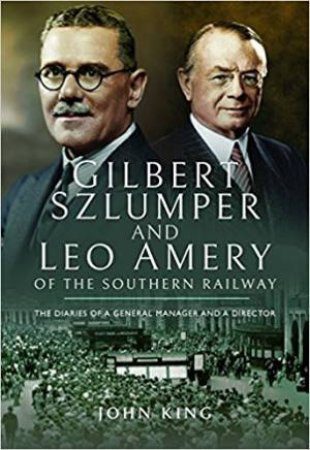 Gilbert Szlumper And Leo Amery Of The Southern Railway: The Diaries Of A General Manager And A Director by John King