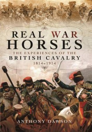 Real War Horses: The Experiences of the British Cavalry 1814 - 1914 by ANTHONY DAWSON
