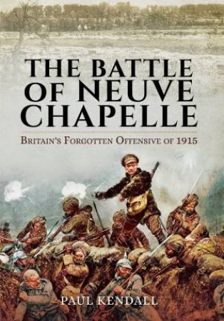 Battle of Neuve Chapelle: Britain's Forgotten Offensive of 1915 by KENDALL PAUL
