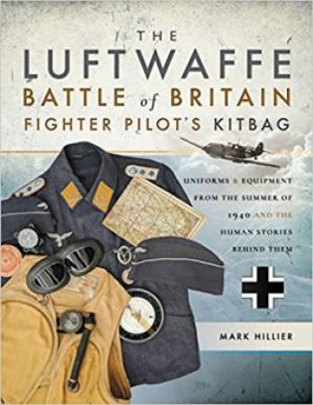 Luftwaffe Battle Of Britain Fighter Pilots' Kitbag: An Ultimate Guide To Uniforms, Arms And Equipment From The Summer Of 1940 by Mark Hillier