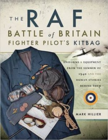 The RAF Battle Of Britain Fighter Pilots' Kitbag: The Ultimate Guide To The Uniforms, Arms And Equipment FromTthe Summer Of 1940 by Mark Hillier