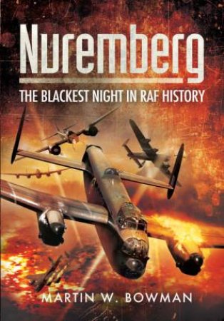 Nuremberg: The Blackest Night in RAF History by MARTIN BOWMAN