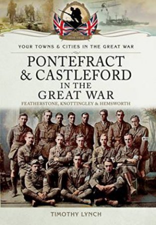 Pontefract and Castleford in the Great War by TIMOTHY LYNCH