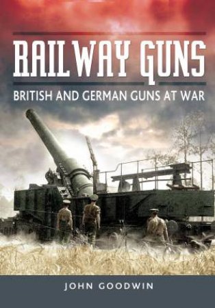Railway Guns: British and German Guns at War by GOODWIN JOHN